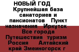 НОВЫЙ ГОД 2022! Крупнейшая база санаториев и пансионатов › Пункт назначения ­ Иркутск - Все города Путешествия, туризм » Россия   . Алтайский край,Змеиногорск г.